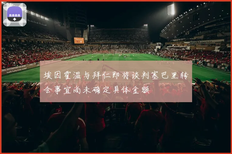 埃因霍温与拜仁即将谈判塞巴里转会事宜尚未确定具体金额