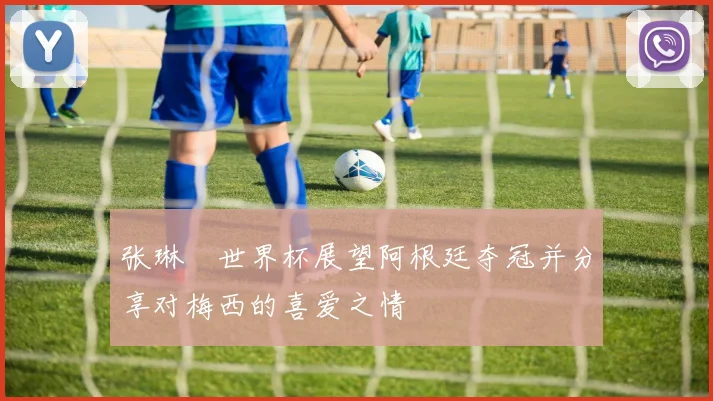 张琳芃世界杯展望阿根廷夺冠并分享对梅西的喜爱之情