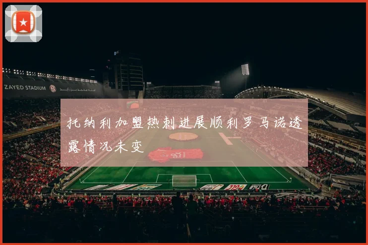 托纳利加盟热刺进展顺利罗马诺透露情况未变