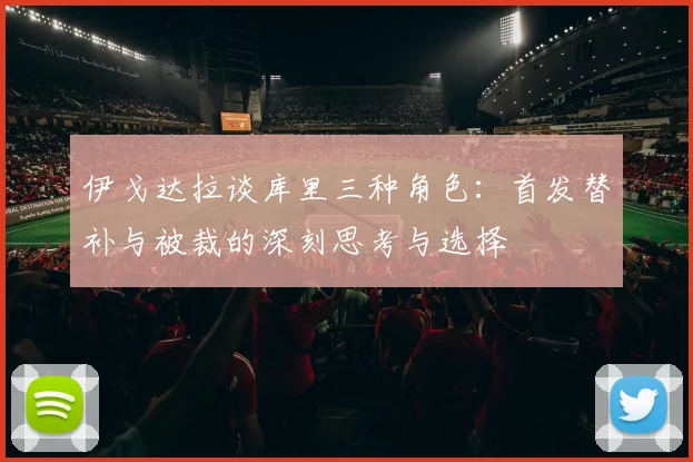 伊戈达拉谈库里三种角色：首发替补与被裁的深刻思考与选择