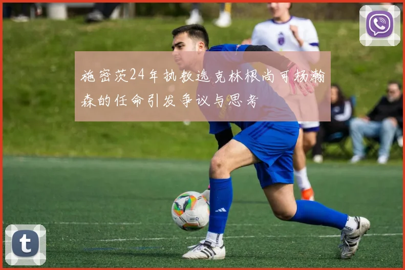 施密茨24年执教选克林根尚可杨瀚森的任命引发争议与思考
