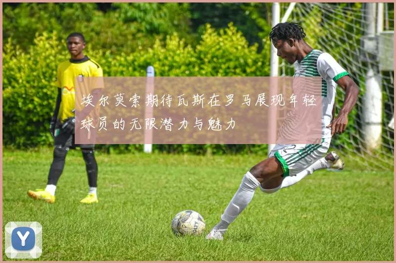 埃尔莫索期待瓦斯在罗马展现年轻球员的无限潜力与魅力