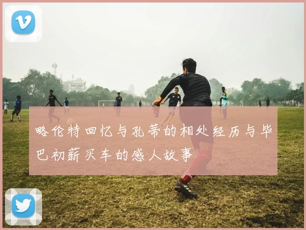 略伦特回忆与孔蒂的相处经历与毕巴初薪买车的感人故事