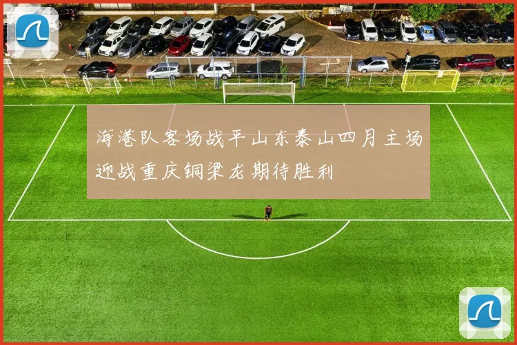 海港队客场战平山东泰山四月主场迎战重庆铜梁龙期待胜利