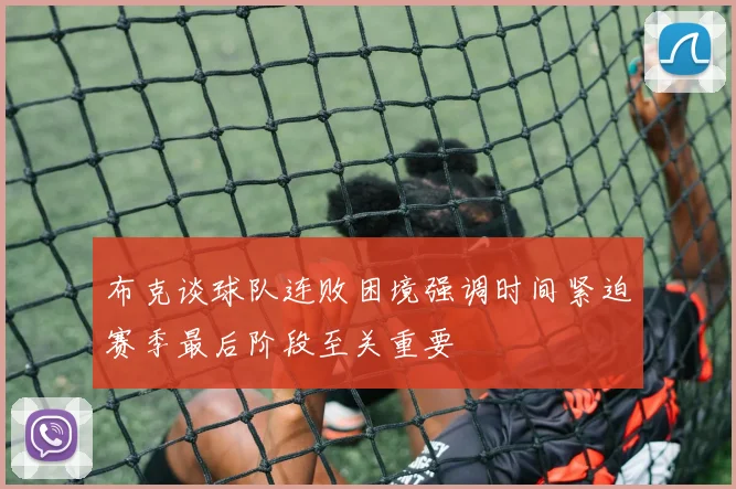 布克谈球队连败困境强调时间紧迫赛季最后阶段至关重要