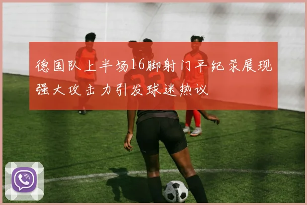 德国队上半场16脚射门平纪录展现强大攻击力引发球迷热议