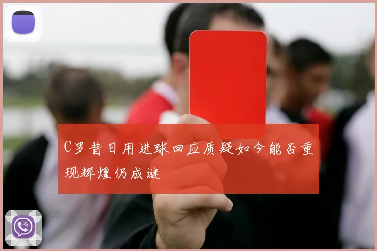 C罗昔日用进球回应质疑如今能否重现辉煌仍成谜