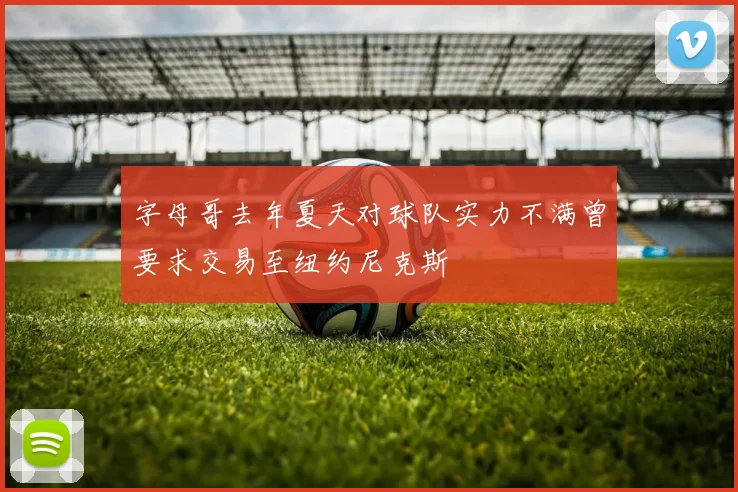 字母哥去年夏天对球队实力不满曾要求交易至纽约尼克斯