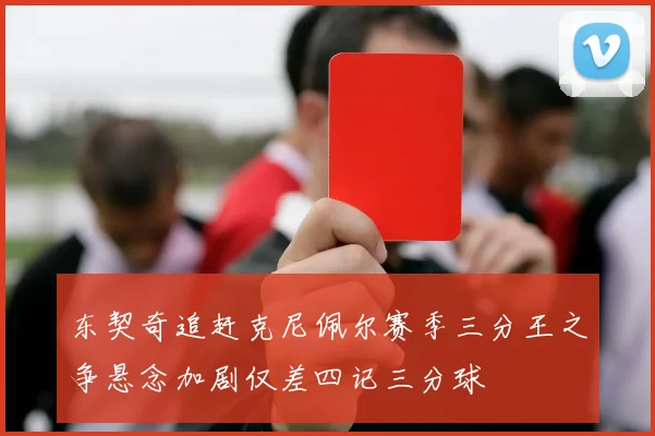 东契奇追赶克尼佩尔赛季三分王之争悬念加剧仅差四记三分球