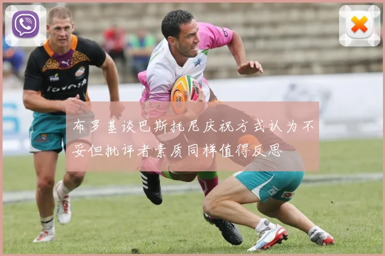 布罗基谈巴斯托尼庆祝方式认为不妥但批评者素质同样值得反思
