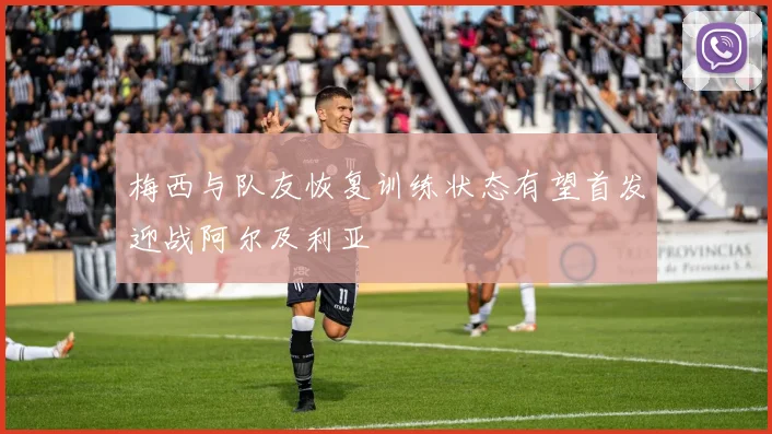 梅西与队友恢复训练状态有望首发迎战阿尔及利亚