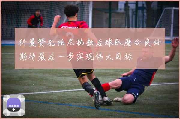 科曼赞孔帕尼执教后球队磨合良好期待最后一步实现伟大目标