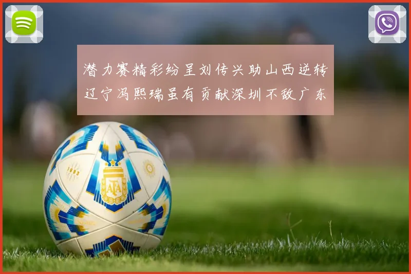 潜力赛精彩纷呈刘传兴助山西逆转辽宁冯熙瑞虽有贡献深圳不敌广东