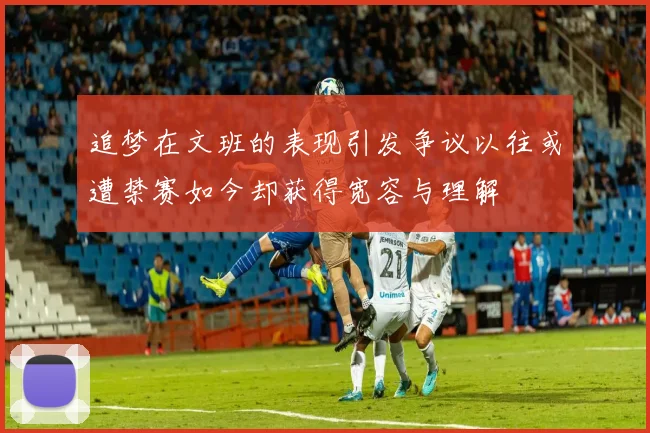 追梦在文班的表现引发争议以往或遭禁赛如今却获得宽容与理解