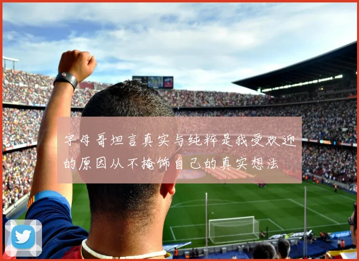 字母哥坦言真实与纯粹是我受欢迎的原因从不掩饰自己的真实想法
