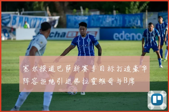 塞尔报道巴萨新赛季目标打造豪华阵容拒绝引进弗拉霍维奇与B席
