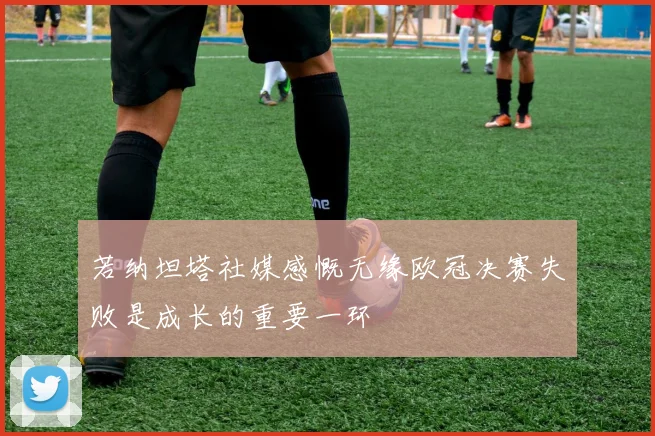 若纳坦塔社媒感慨无缘欧冠决赛失败是成长的重要一环