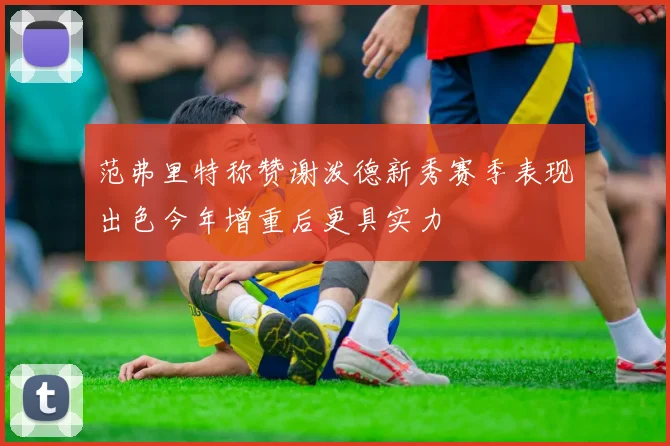 范弗里特称赞谢泼德新秀赛季表现出色今年增重后更具实力
