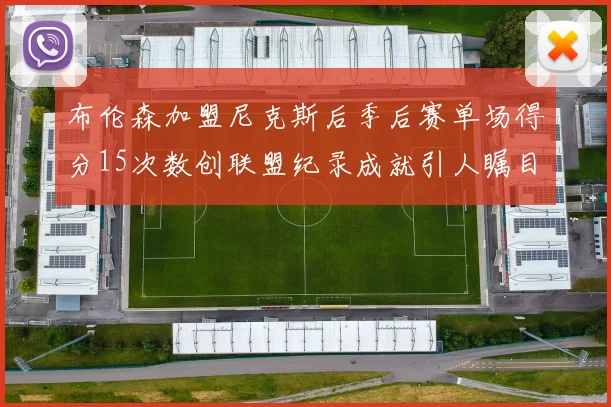 布伦森加盟尼克斯后季后赛单场得分15次数创联盟纪录成就引人瞩目
